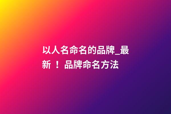 以人名命名的品牌_最新！品牌命名方法